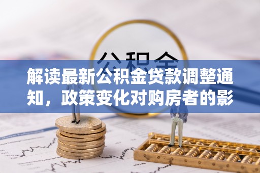 和美解读最新公积金贷款调整通知，政策变化对购房者的影响