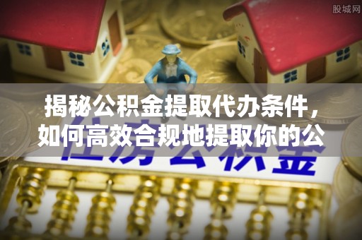 和美揭秘公积金提取代办条件，如何高效合规地提取你的公积金