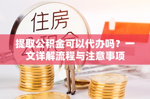 和美提取公积金可以代办吗？一文详解流程与注意事项