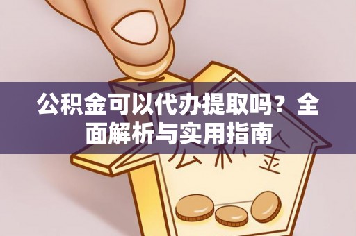 和美公积金可以代办提取吗？全面解析与实用指南