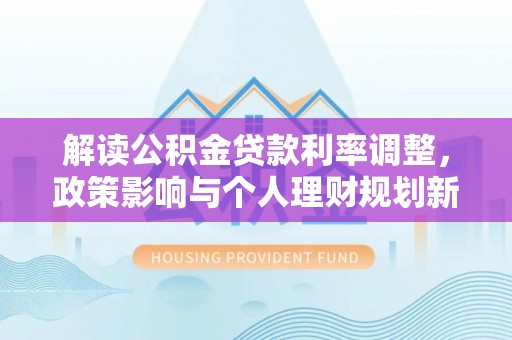和美解读公积金贷款利率调整，政策影响与个人理财规划新思路