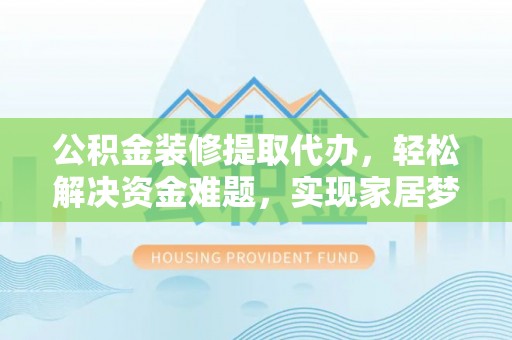 和美公积金装修提取代办，轻松解决资金难题，实现家居梦想