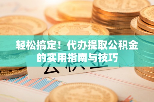 和美轻松搞定！代办提取公积金的实用指南与技巧