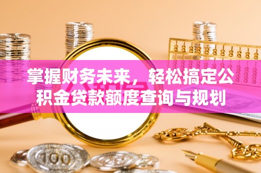 和美掌握财务未来，轻松搞定公积金贷款额度查询与规划