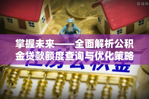 和美掌握未来——全面解析公积金贷款额度查询与优化策略