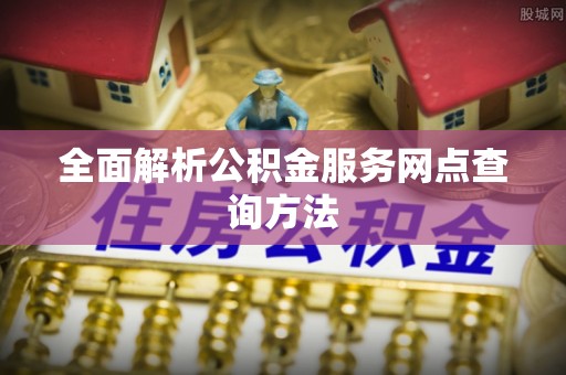 和美全面解析公积金服务网点查询方法