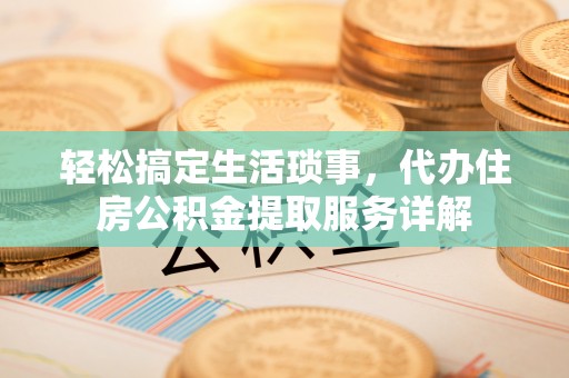 和美轻松搞定生活琐事，代办住房公积金提取服务详解