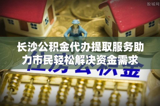 和美长沙公积金代办提取服务助力市民轻松解决资金需求