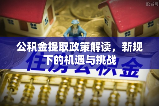 和美公积金提取政策解读，新规下的机遇与挑战