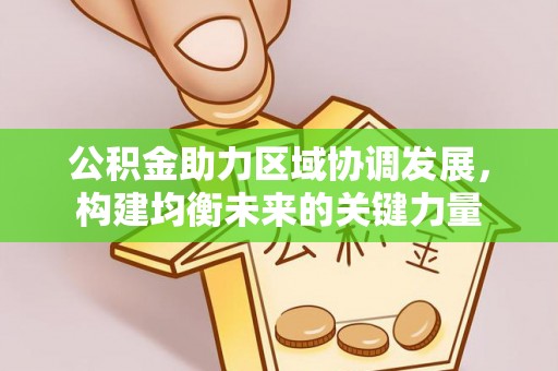 和美公积金助力区域协调发展，构建均衡未来的关键力量