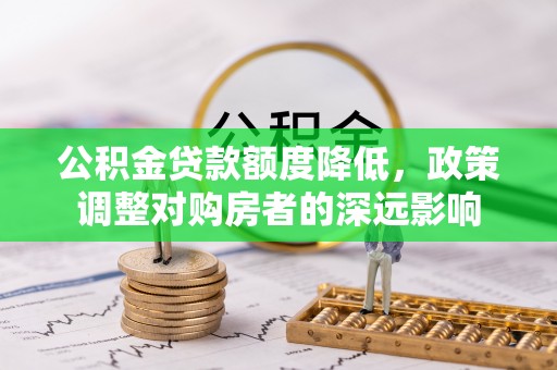 和美公积金贷款额度降低，政策调整对购房者的深远影响