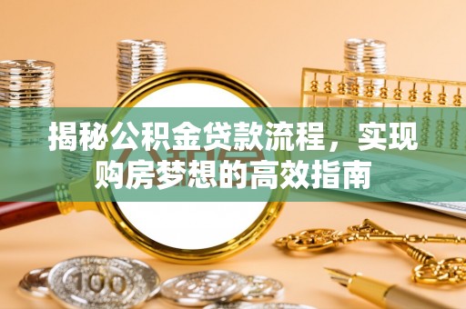 和美揭秘公积金贷款流程，实现购房梦想的高效指南