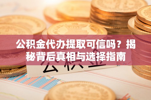 和美公积金代办提取可信吗？揭秘背后真相与选择指南
