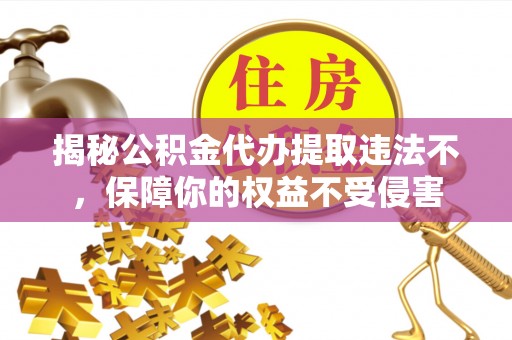 和美揭秘公积金代办提取违法不，保障你的权益不受侵害