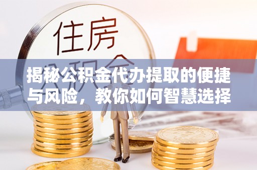 和美揭秘公积金代办提取的便捷与风险，教你如何智慧选择