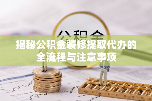 和美揭秘公积金装修提取代办的全流程与注意事项