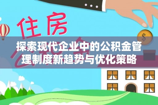 和美探索现代企业中的公积金管理制度新趋势与优化策略
