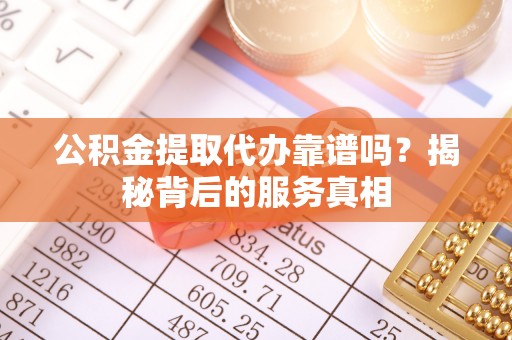 和美公积金提取代办靠谱吗？揭秘背后的服务真相