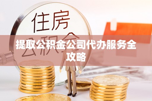 和美提取公积金公司代办服务全攻略
