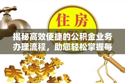 和美揭秘高效便捷的公积金业务办理流程，助您轻松掌握每一步