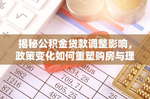 和美揭秘公积金贷款调整影响，政策变化如何重塑购房与理财规划