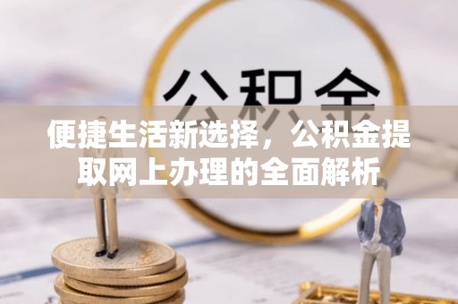 和美便捷生活新选择，公积金提取网上办理的全面解析