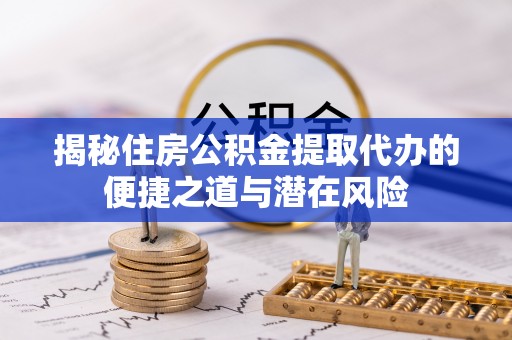 和美揭秘住房公积金提取代办的便捷之道与潜在风险