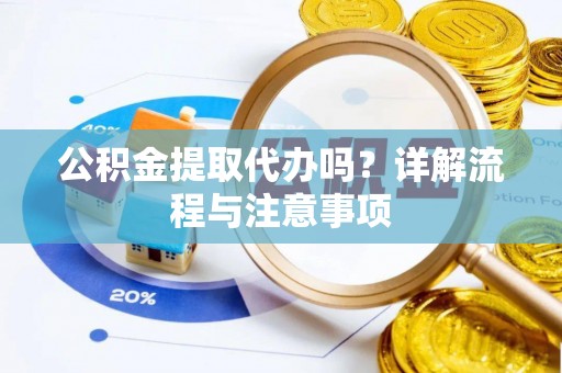 和美公积金提取代办吗？详解流程与注意事项