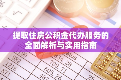 和美提取住房公积金代办服务的全面解析与实用指南