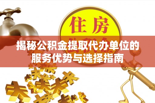 和美揭秘公积金提取代办单位的服务优势与选择指南