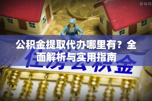 和美公积金提取代办哪里有？全面解析与实用指南