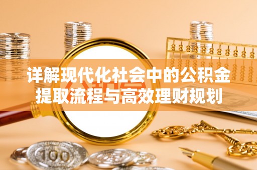 和美详解现代化社会中的公积金提取流程与高效理财规划
