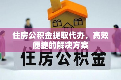 和美住房公积金提取代办，高效便捷的解决方案