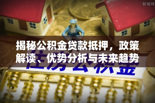 和美揭秘公积金贷款抵押，政策解读、优势分析与未来趋势