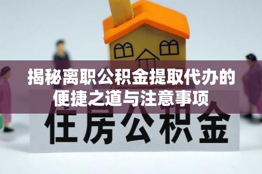 和美揭秘离职公积金提取代办的便捷之道与注意事项