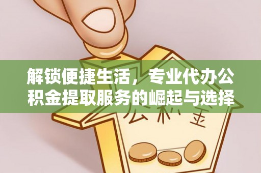 和美解锁便捷生活，专业代办公积金提取服务的崛起与选择
