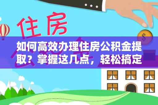 和美如何高效办理住房公积金提取？掌握这几点，轻松搞定！