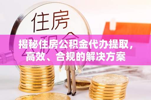 和美揭秘住房公积金代办提取，高效、合规的解决方案