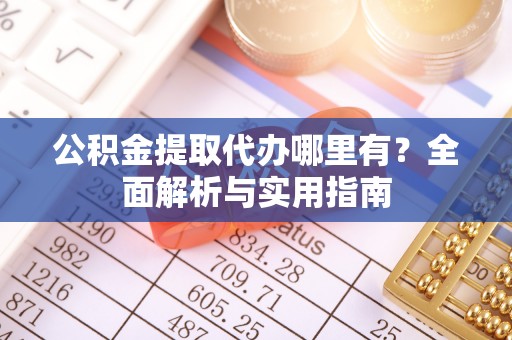 和美公积金提取代办哪里有？全面解析与实用指南