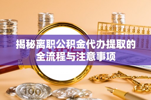 和美揭秘离职公积金代办提取的全流程与注意事项