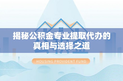 和美揭秘公积金专业提取代办的真相与选择之道