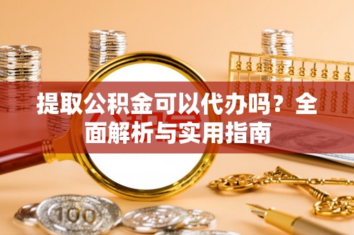 和美提取公积金可以代办吗？全面解析与实用指南