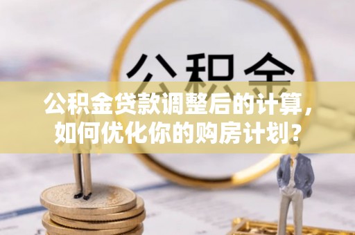 和美公积金贷款调整后的计算，如何优化你的购房计划？