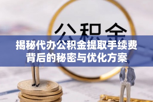 和美揭秘代办公积金提取手续费背后的秘密与优化方案