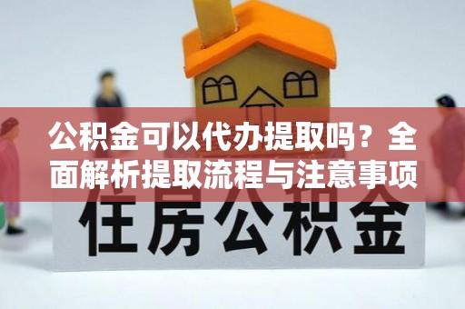 和美公积金可以代办提取吗？全面解析提取流程与注意事项