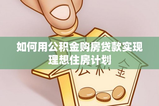 和美如何用公积金购房贷款实现理想住房计划