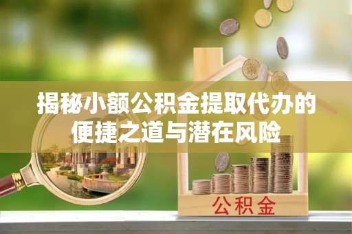 和美揭秘小额公积金提取代办的便捷之道与潜在风险