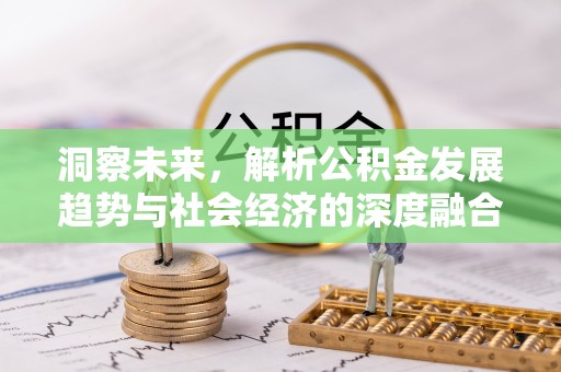 和美洞察未来，解析公积金发展趋势与社会经济的深度融合