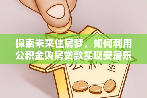 和美探索未来住房梦，如何利用公积金购房贷款实现安居乐业