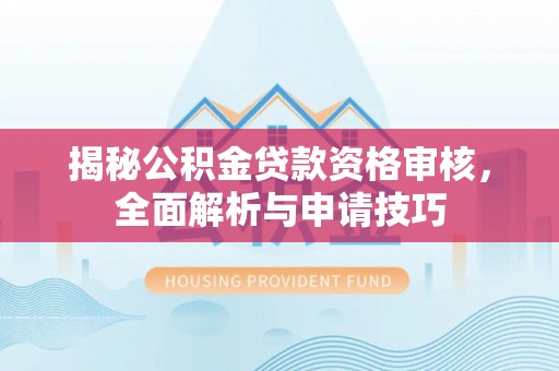 和美揭秘公积金贷款资格审核，全面解析与申请技巧